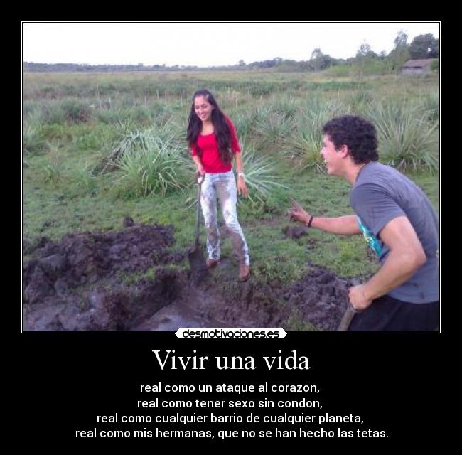 Vivir una vida - real como un ataque al corazon,
real como tener sexo sin condon,
real como cualquier barrio de cualquier planeta,
real como mis hermanas, que no se han hecho las tetas.