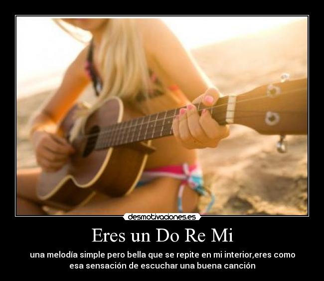 Eres un Do Re Mi - una melodía simple pero bella que se repite en mi interior,eres como
esa sensación de escuchar una buena canción