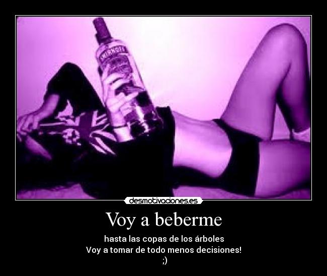Voy a beberme - hasta las copas de los árboles
Voy a tomar de todo menos decisiones!
;)