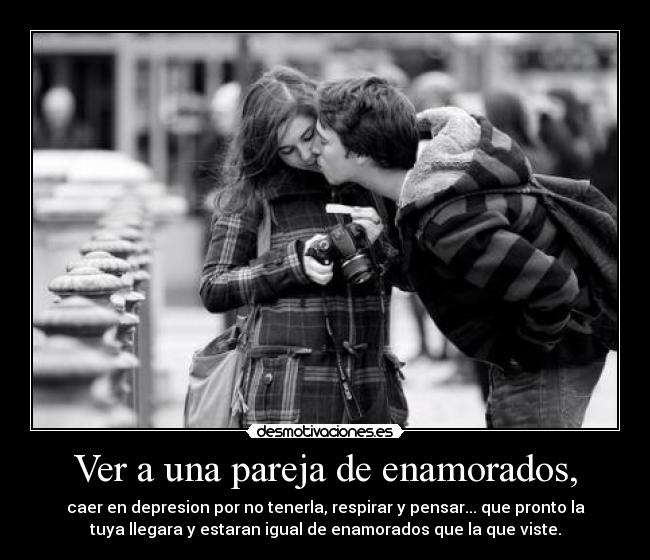 Ver a una pareja de enamorados, - caer en depresion por no tenerla, respirar y pensar... que pronto la
tuya llegara y estaran igual de enamorados que la que viste.