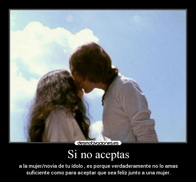 Si no aceptas - a la mujer/novia de tu ídolo , es porque verdaderamente no lo amas
suficiente como para aceptar que sea feliz junto a una mujer.