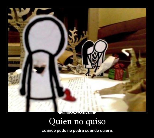 Quien no quiso - cuando pudo no podra cuando quiera.
