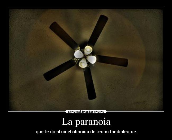 La paranoia - que te da al oir el abanico de techo tambalearse.