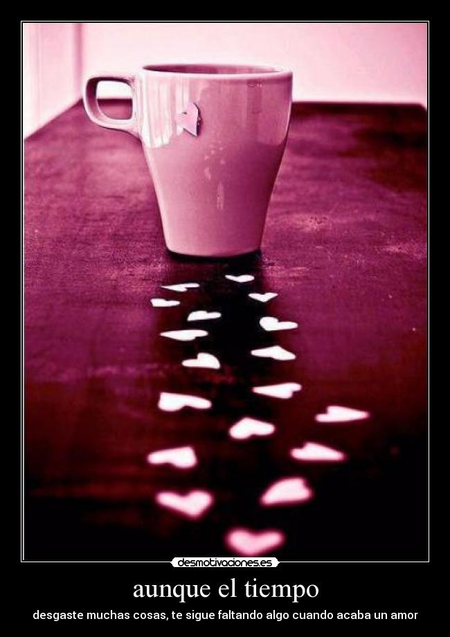 aunque el tiempo - desgaste muchas cosas, te sigue faltando algo cuando acaba un amor