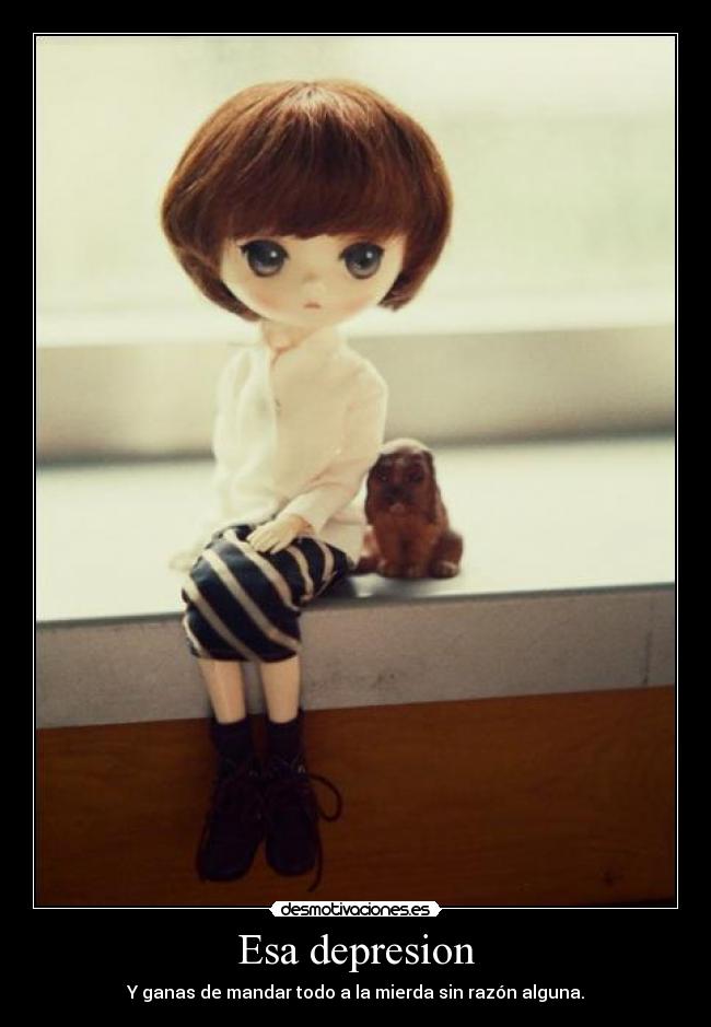 Esa depresion - Y ganas de mandar todo a la mierda sin razón alguna.
