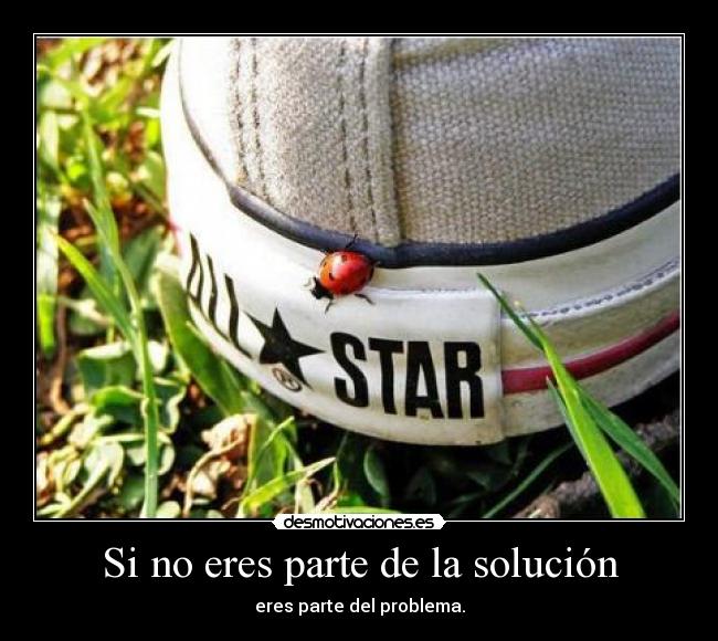 Si no eres parte de la solución - eres parte del problema.