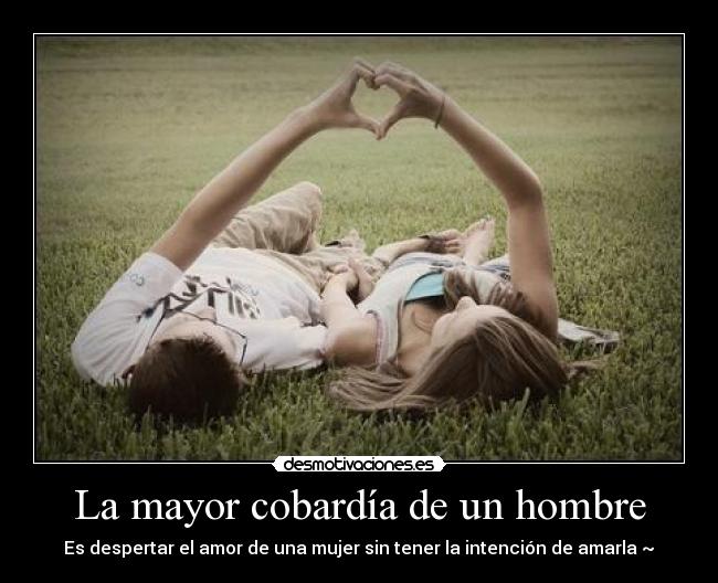 La mayor cobardía de un hombre - Es despertar el amor de una mujer sin tener la intención de amarla ~♥