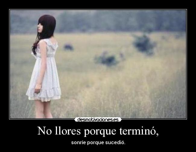 No llores porque terminó, - sonríe porque sucedió.