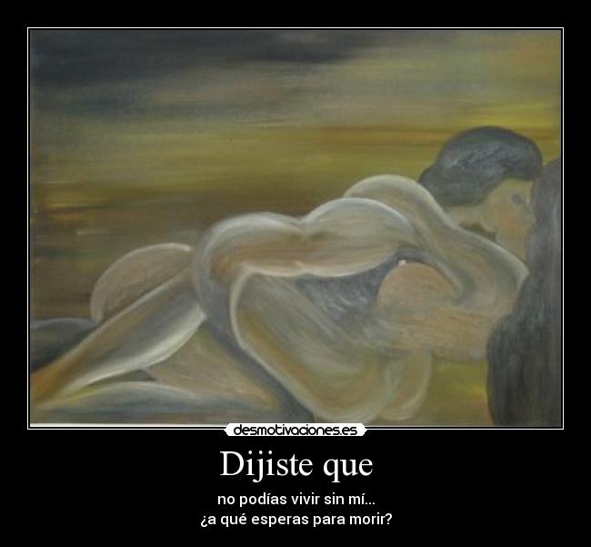 Dijiste que - no podías vivir sin mí...
¿a qué esperas para morir?