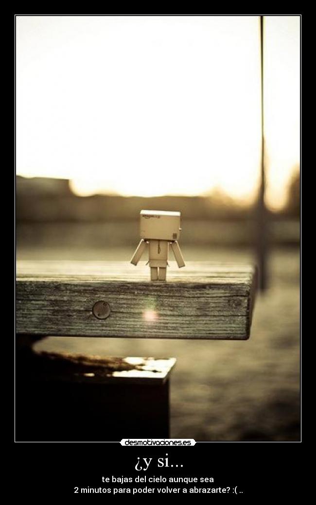 ¿y si... - te bajas del cielo aunque sea
2 minutos para poder volver a abrazarte? :( ..
