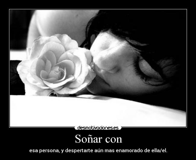 Soñar con - esa persona, y despertarte aún mas enamorado de ella/el.