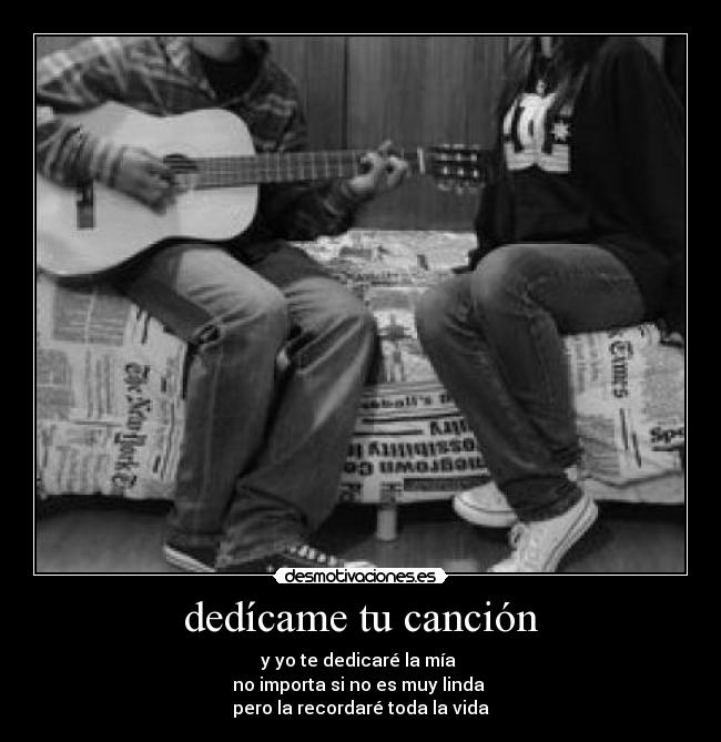 dedícame tu canción - y yo te dedicaré la mía 
no importa si no es muy linda 
pero la recordaré toda la vida