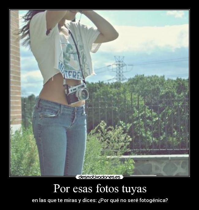 Por esas fotos tuyas - en las que te miras y dices: ¿Por qué no seré fotogénica?