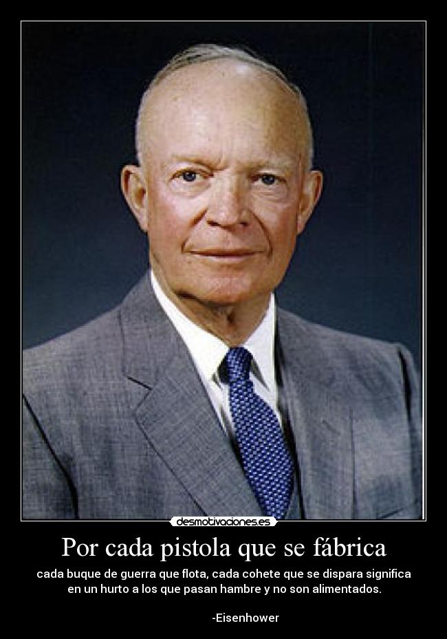 Por cada pistola que se fábrica - cada buque de guerra que flota, cada cohete que se dispara significa
en un hurto a los que pasan hambre y no son alimentados.
                                                                      
                -Eisenhower