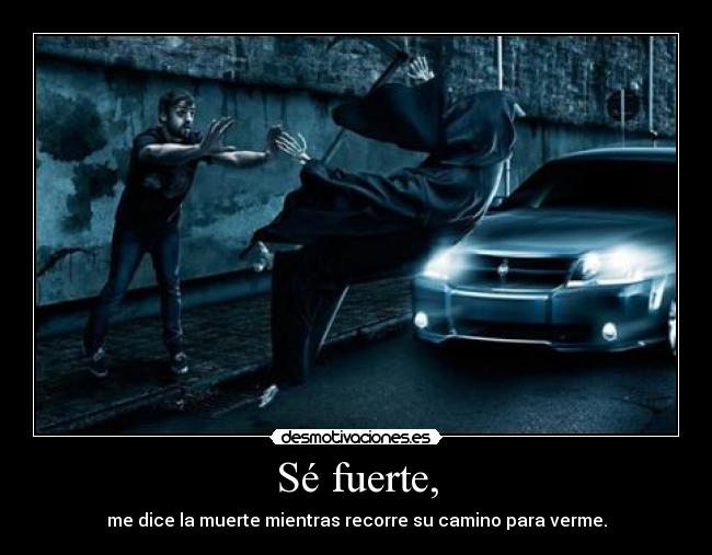 Sé fuerte, - me dice la muerte mientras recorre su camino para verme.