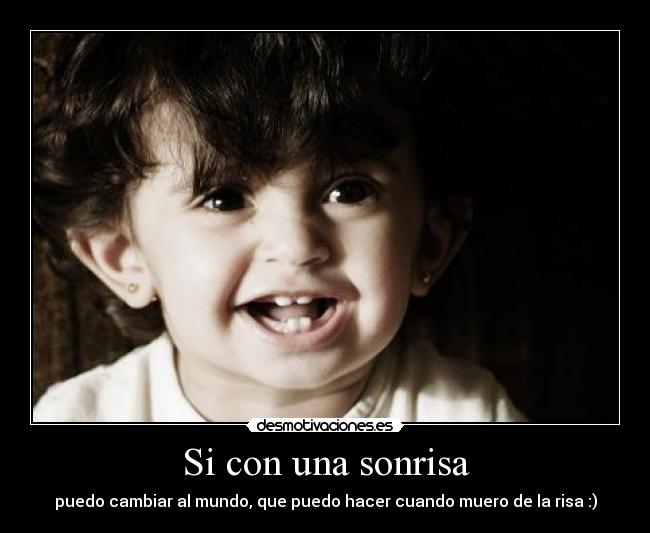 Si con una sonrisa - puedo cambiar al mundo, que puedo hacer cuando muero de la risa :)