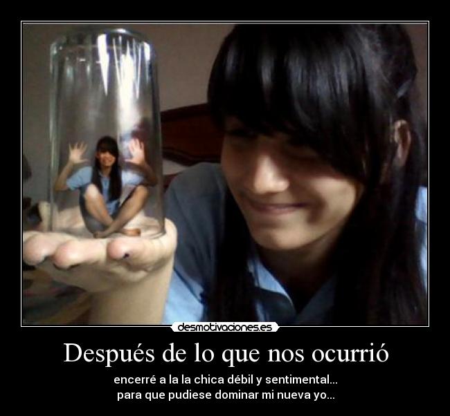 Después de lo que nos ocurrió - encerré a la la chica débil y sentimental...
para que pudiese dominar mi nueva yo...