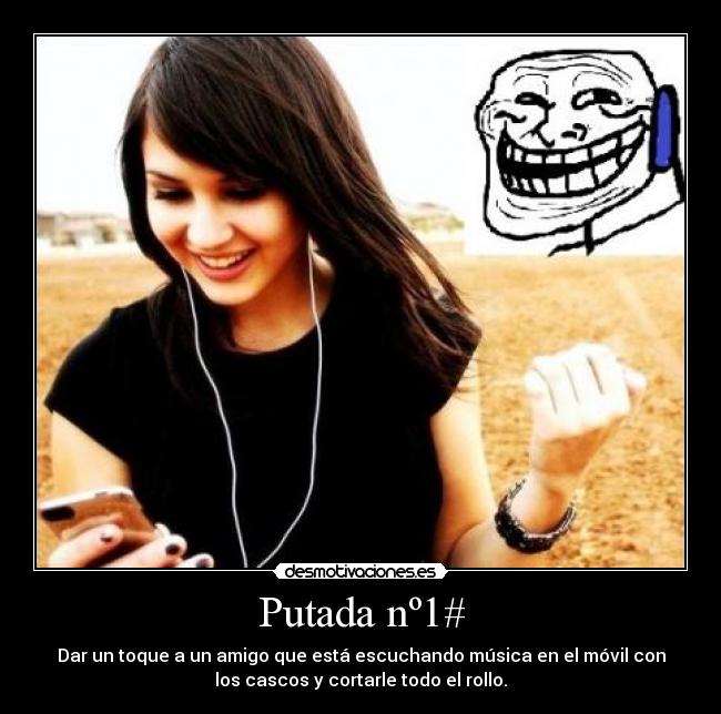 Putada nº1# - Dar un toque a un amigo que está escuchando música en el móvil con
los cascos y cortarle todo el rollo.