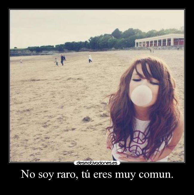 No soy raro, tú eres muy comun. - 