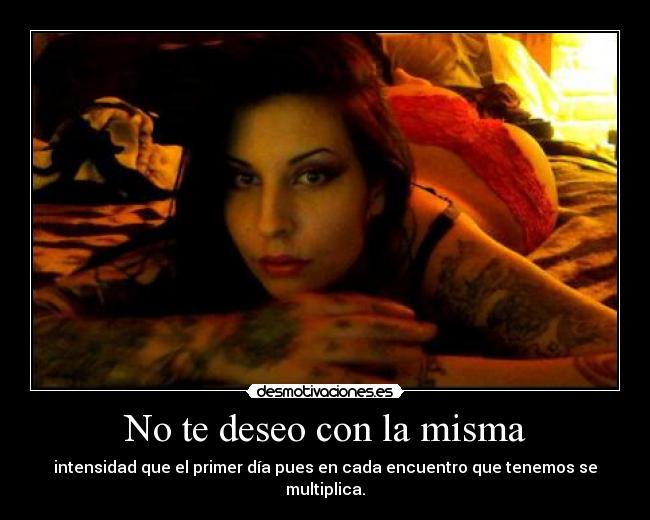 No te deseo con la misma - intensidad que el primer día pues en cada encuentro que tenemos se multiplica.