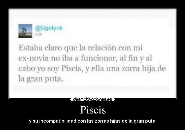 Piscis - y su incompatibilidad con las zorras hijas de la gran puta.