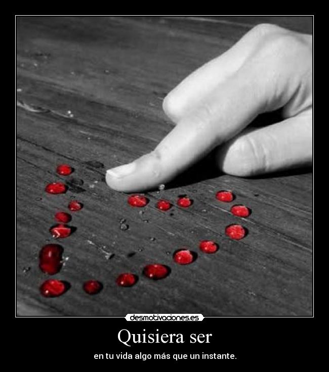 Quisiera ser - en tu vida algo más que un instante.