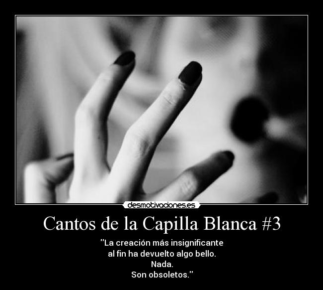 Cantos de la Capilla Blanca #3 - La creación más insignificante
al fin ha devuelto algo bello.
Nada.
Son obsoletos.
