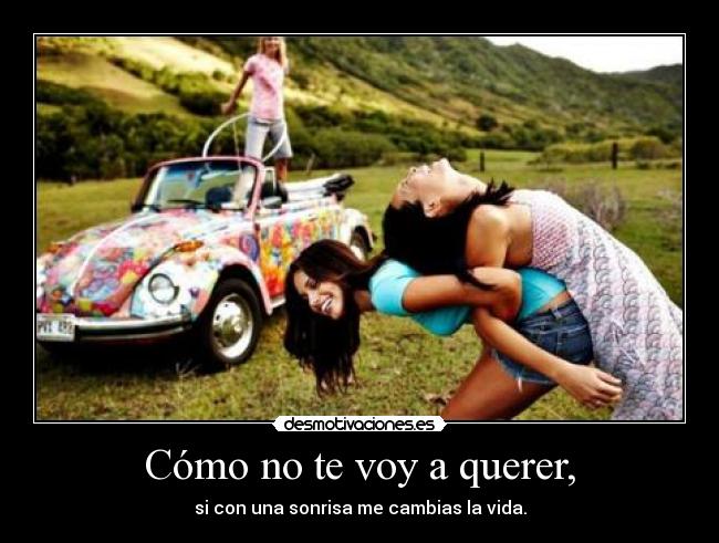 Cómo no te voy a querer, - si con una sonrisa me cambias la vida.