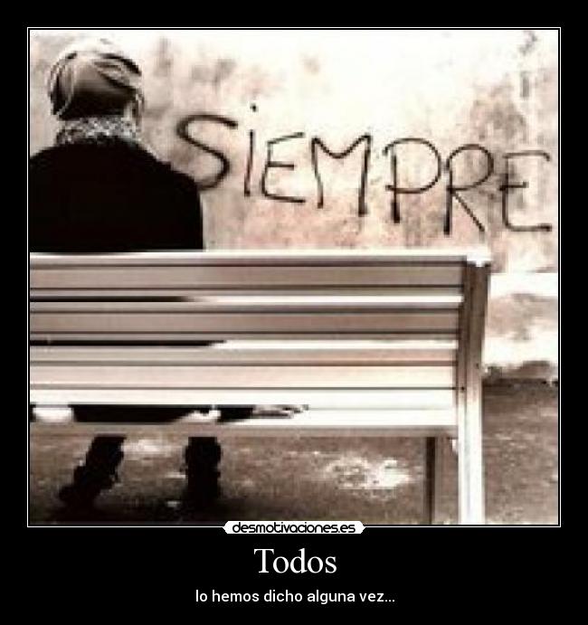 Todos - lo hemos dicho alguna vez...