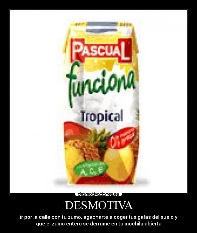 DESMOTIVA - ir por la calle con tu zumo, agacharte a coger tus gafas del suelo y
que el zumo entero se derrame en tu mochila abierta