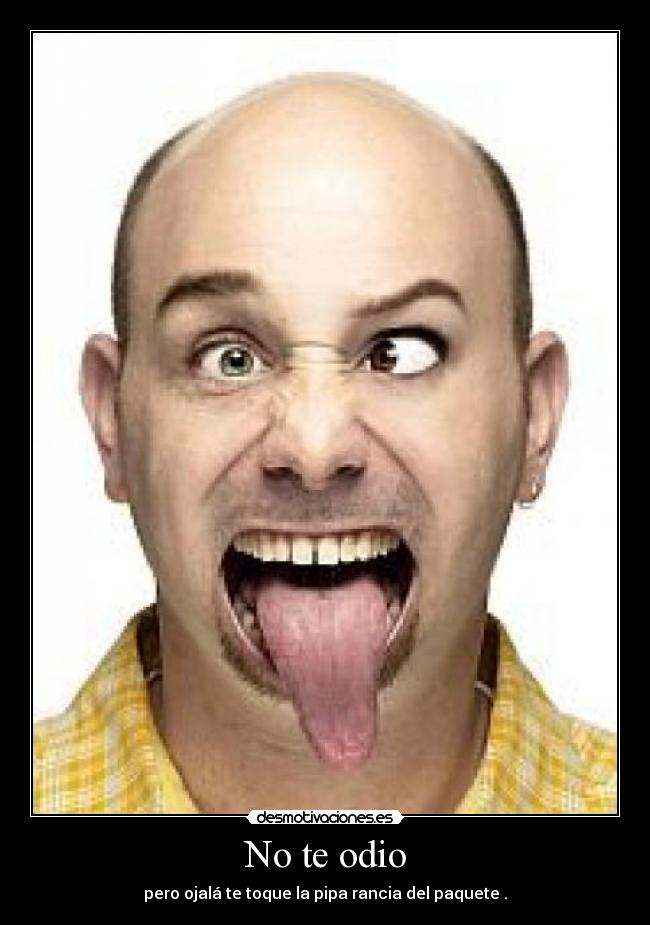 No te odio - pero ojalá te toque la pipa rancia del paquete .