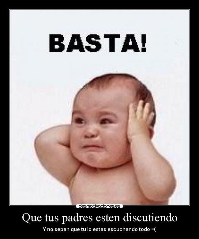 Que tus padres esten discutiendo - Y no sepan que tu lo estas escuchando todo =(