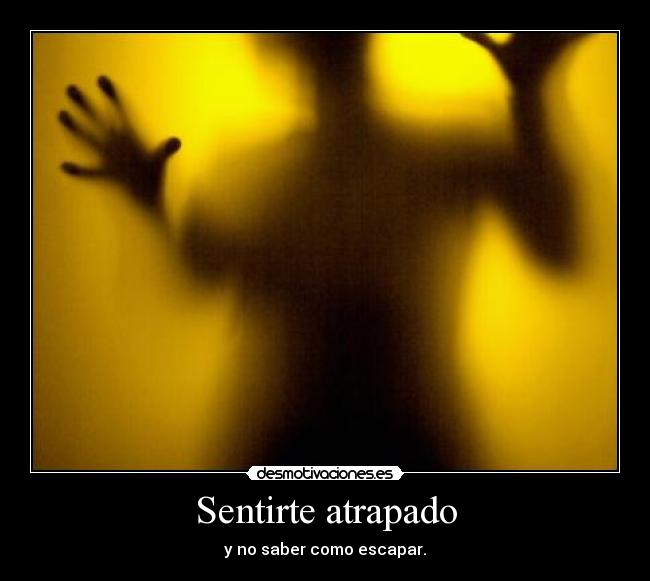 Sentirte atrapado - y no saber como escapar.