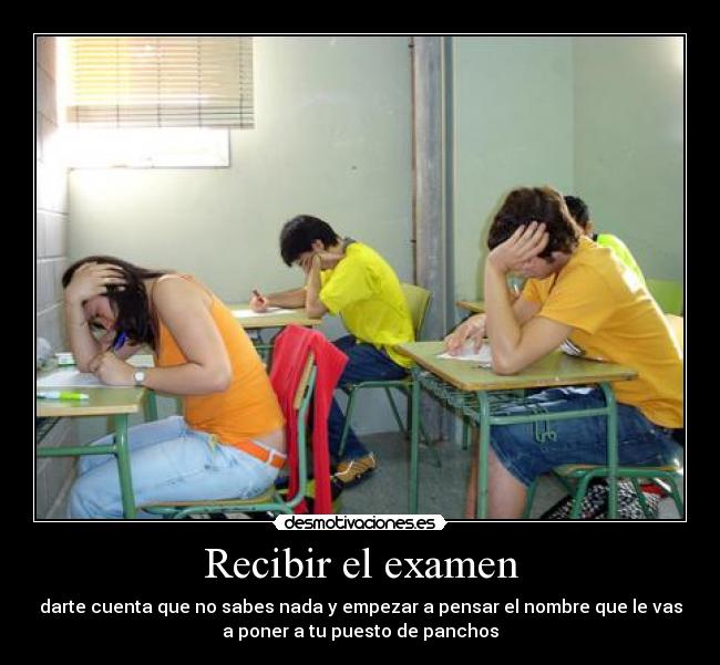 Recibir el examen - darte cuenta que no sabes nada y empezar a pensar el nombre que le vas
a poner a tu puesto de panchos