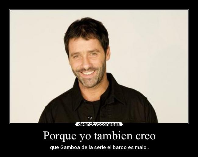 Porque yo tambien creo - que Gamboa de la serie el barco es malo..