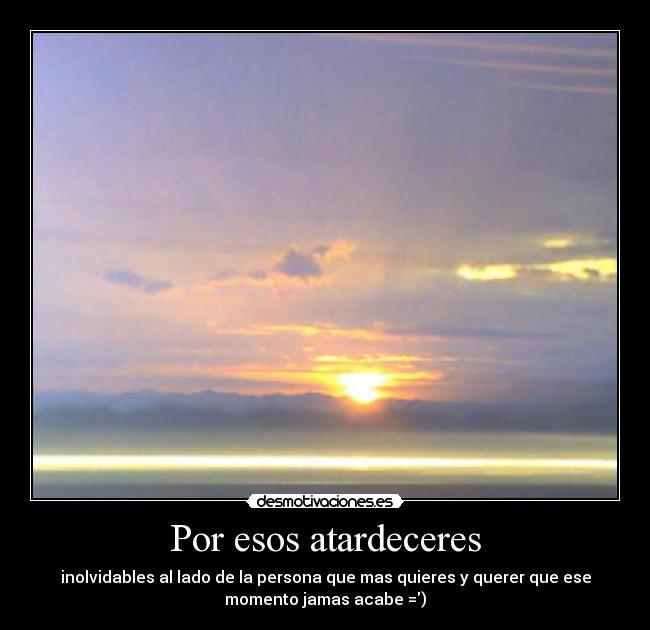 Por esos atardeceres - inolvidables al lado de la persona que mas quieres y querer que ese
momento jamas acabe =)