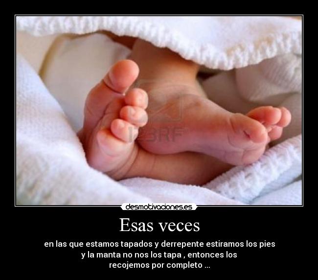 Esas veces - en las que estamos tapados y derrepente estiramos los pies
y la manta no nos los tapa , entonces los
recojemos por completo ...