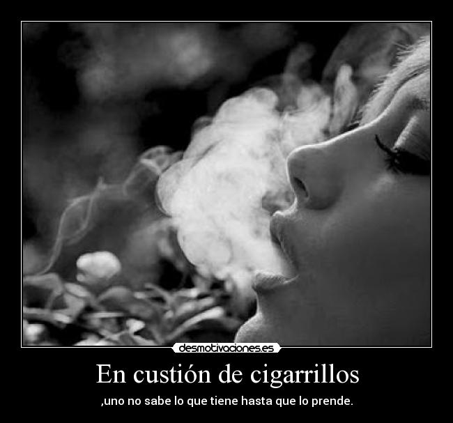En custión de cigarrillos - ,uno no sabe lo que tiene hasta que lo prende.