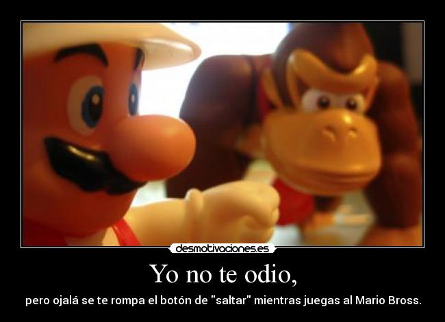Yo no te odio, - pero ojalá se te rompa el botón de saltar mientras juegas al Mario Bross.