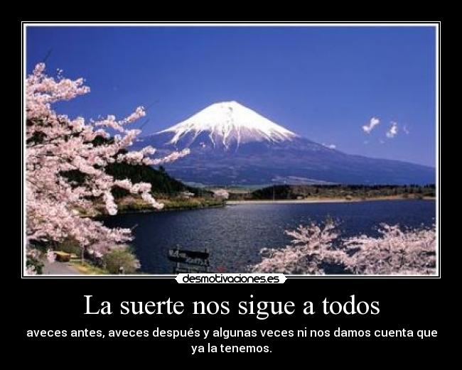 La suerte nos sigue a todos - aveces antes, aveces después y algunas veces ni nos damos cuenta que
ya la tenemos.