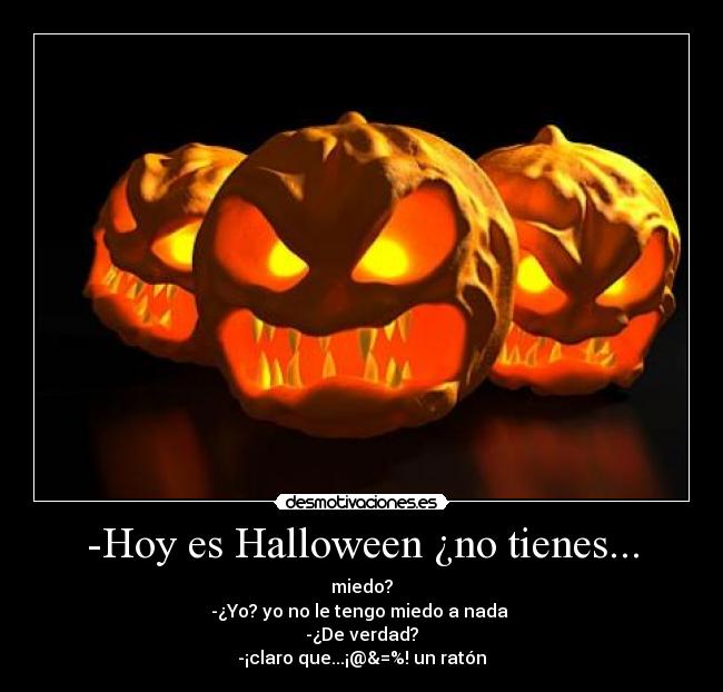 -Hoy es Halloween ¿no tienes... - miedo?
-¿Yo? yo no le tengo miedo a nada
-¿De verdad?
-¡claro que...¡@&=%! un ratón