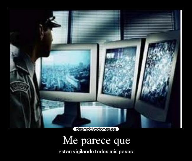 Me parece que - estan vigilando todos mis pasos.