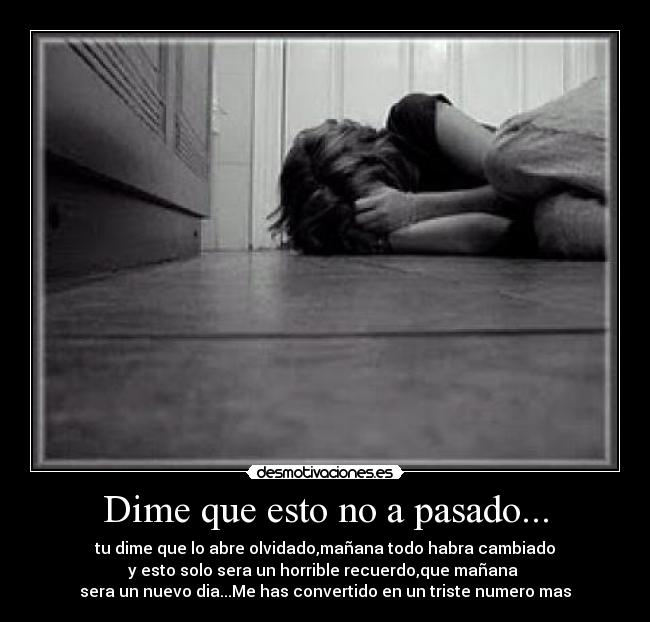 Dime que esto no a pasado... - tu dime que lo abre olvidado,mañana todo habra cambiado
y esto solo sera un horrible recuerdo,que mañana 
sera un nuevo dia...Me has convertido en un triste numero mas