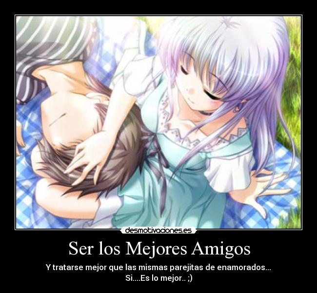 Ser los Mejores Amigos - Y tratarse mejor que las mismas parejitas de enamorados...
Si....Es lo mejor.. ;)