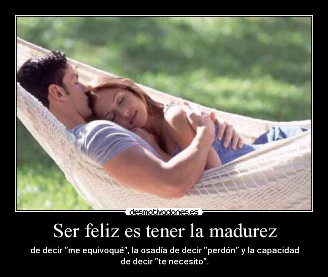 Ser feliz es tener la madurez - de decir me equivoqué, la osadía de decir perdón y la capacidad
de decir te necesito.
