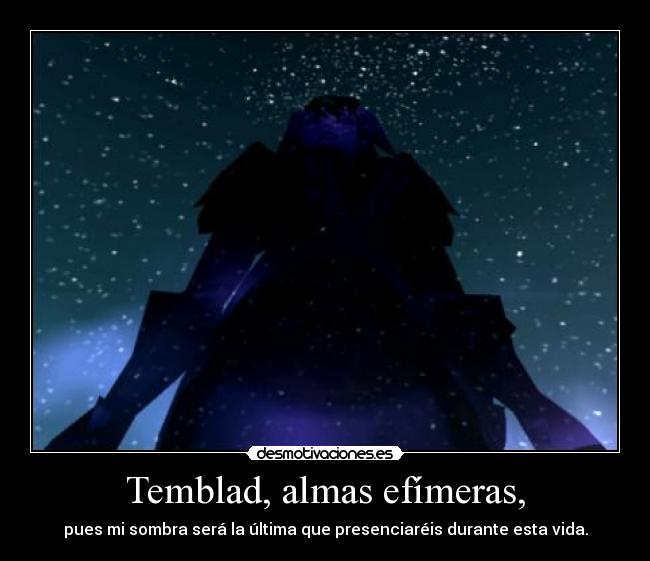 Temblad, almas efímeras, - pues mi sombra será la última que presenciaréis durante esta vida.