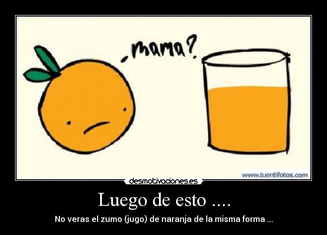 Luego de esto .... - No veras el zumo (jugo) de naranja de la misma forma ...