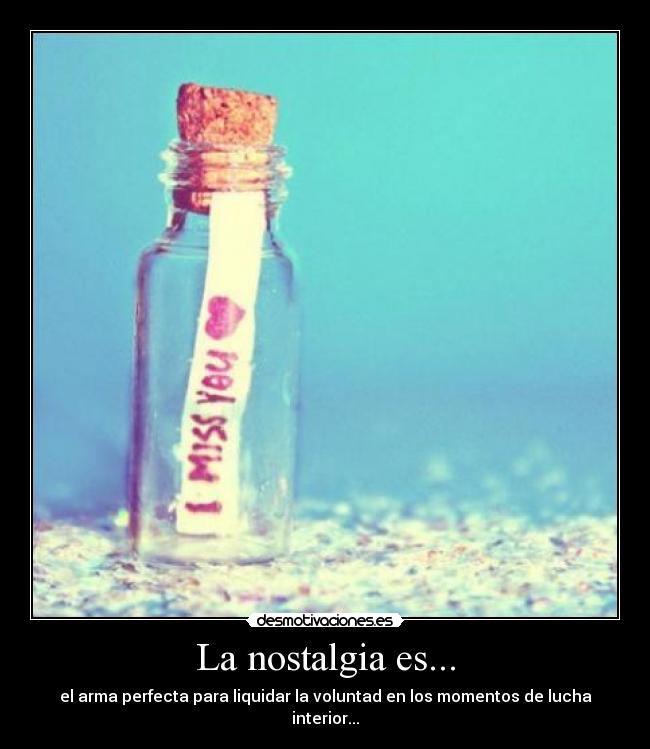 La nostalgia es... - el arma perfecta para liquidar la voluntad en los momentos de lucha interior...