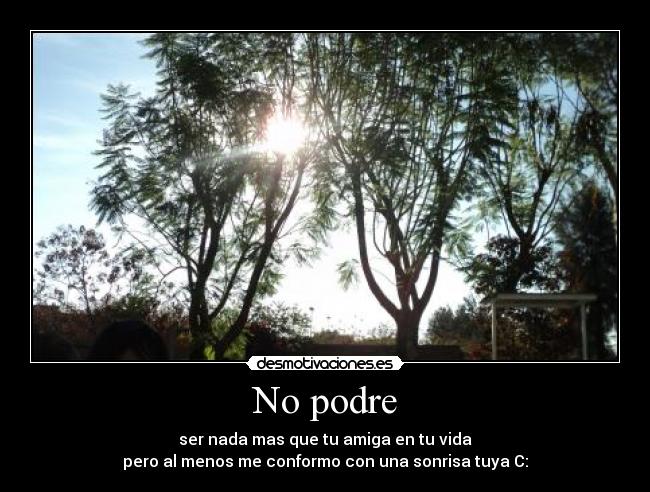 No podre - ser nada mas que tu amiga en tu vida
pero al menos me conformo con una sonrisa tuya C: