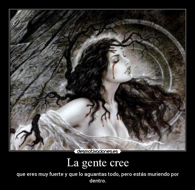 La gente cree - que eres muy fuerte y que lo aguantas todo, pero estás muriendo por dentro.